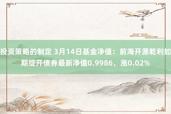 投资策略的制定 3月14日基金净值：前海开源乾利如期绽开债券最新净值0.9986，涨0.02%