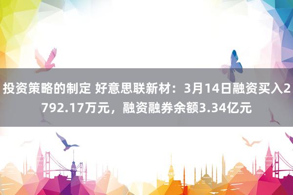 投资策略的制定 好意思联新材：3月14日融资买入2792.17万元，融资融券余额3.34亿元