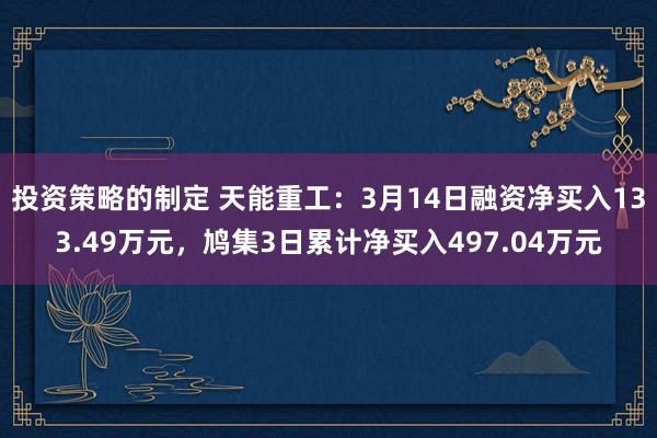 投资策略的制定 天能重工：3月14日融资净买入133.49万元，鸠集3日累计净买入497.04万元