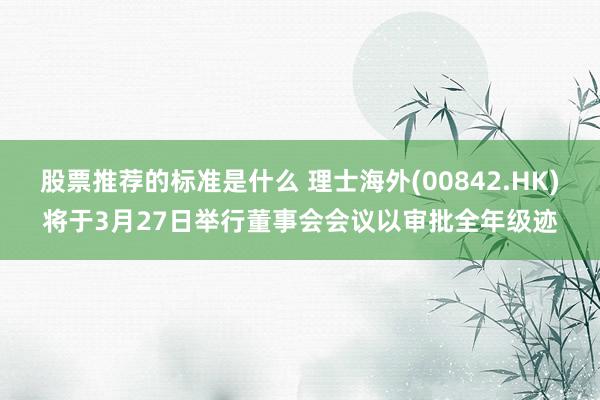 股票推荐的标准是什么 理士海外(00842.HK)将于3月27日举行董事会会议以审批全年级迹