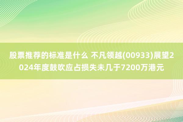 股票推荐的标准是什么 不凡领越(00933)展望2024年度鼓吹应占损失未几于7200万港元