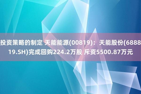 投资策略的制定 天能能源(00819)：天能股份(688819.SH)完成回购224.2万股 斥资5500.87万元