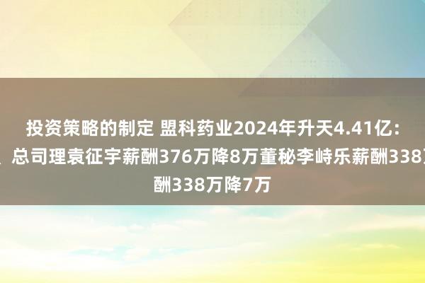 投资策略的制定 盟科药业2024年升天4.41亿：董事长、总司理袁征宇薪酬376万降8万董秘李峙乐薪酬338万降7万