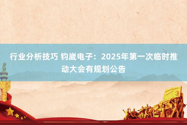 行业分析技巧 钧崴电子：2025年第一次临时推动大会有规划公告