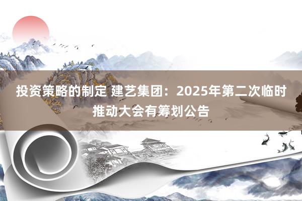 投资策略的制定 建艺集团：2025年第二次临时推动大会有筹划公告