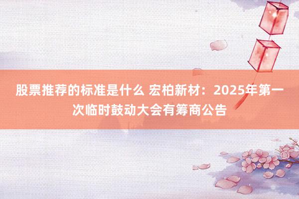 股票推荐的标准是什么 宏柏新材：2025年第一次临时鼓动大会有筹商公告