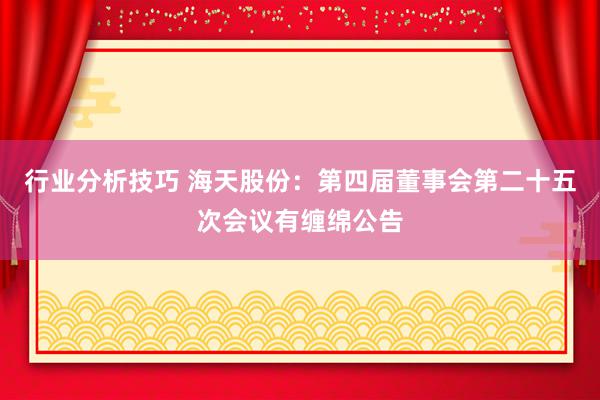 行业分析技巧 海天股份：第四届董事会第二十五次会议有缠绵公告