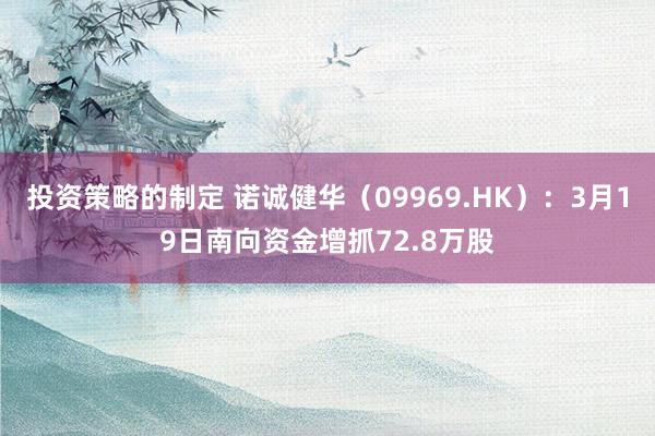 投资策略的制定 诺诚健华（09969.HK）：3月19日南向资金增抓72.8万股