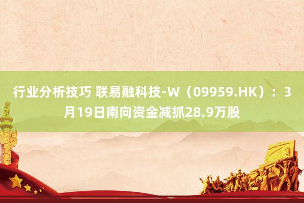 行业分析技巧 联易融科技-W（09959.HK）：3月19日南向资金减抓28.9万股