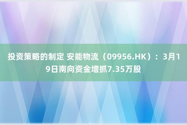 投资策略的制定 安能物流（09956.HK）：3月19日南向资金增抓7.35万股