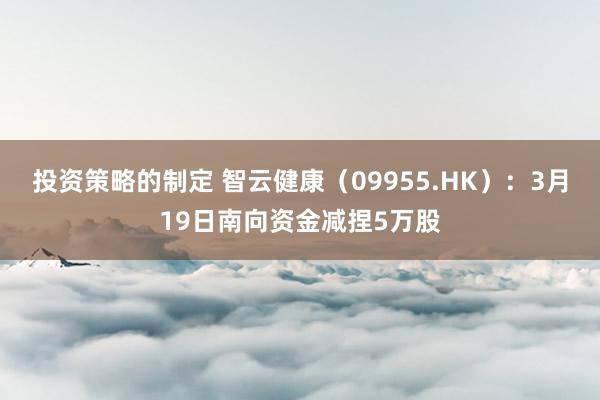 投资策略的制定 智云健康（09955.HK）：3月19日南向资金减捏5万股