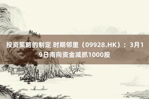 投资策略的制定 时期邻里（09928.HK）：3月19日南向资金减抓1000股