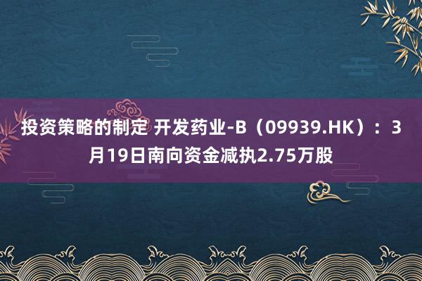 投资策略的制定 开发药业-B（09939.HK）：3月19日南向资金减执2.75万股