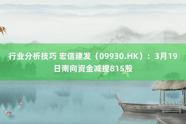 行业分析技巧 宏信建发（09930.HK）：3月19日南向资金减捏815股